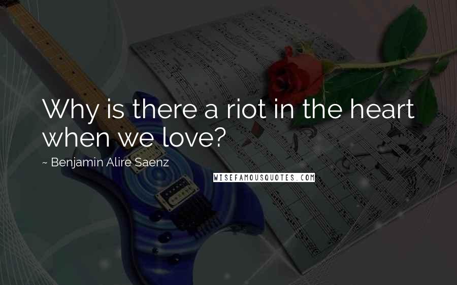 Benjamin Alire Saenz quotes: Why is there a riot in the heart when we love?