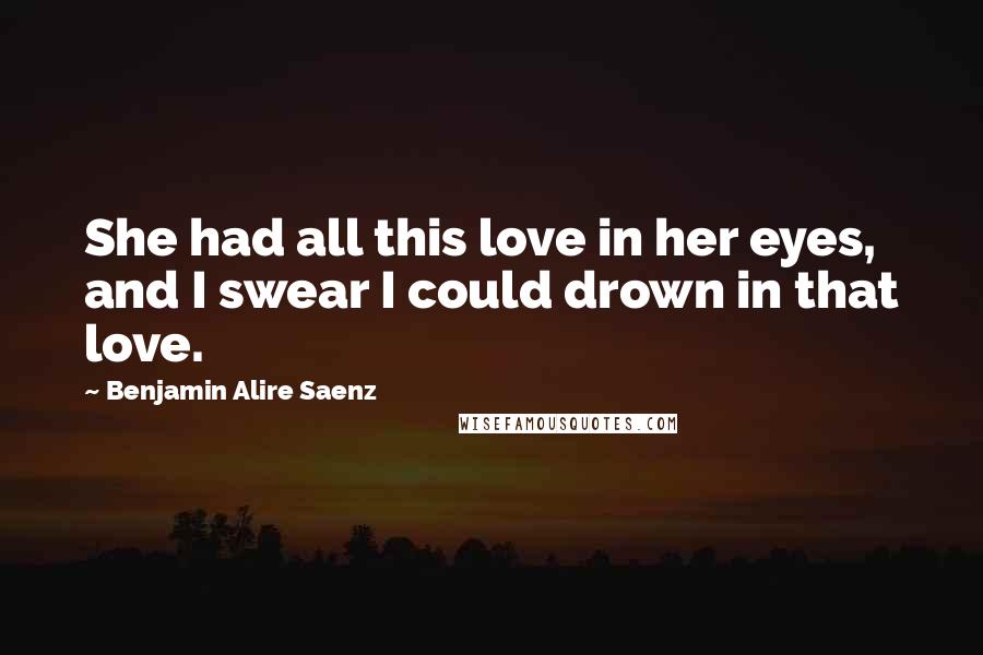 Benjamin Alire Saenz quotes: She had all this love in her eyes, and I swear I could drown in that love.