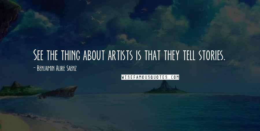 Benjamin Alire Saenz quotes: See the thing about artists is that they tell stories.