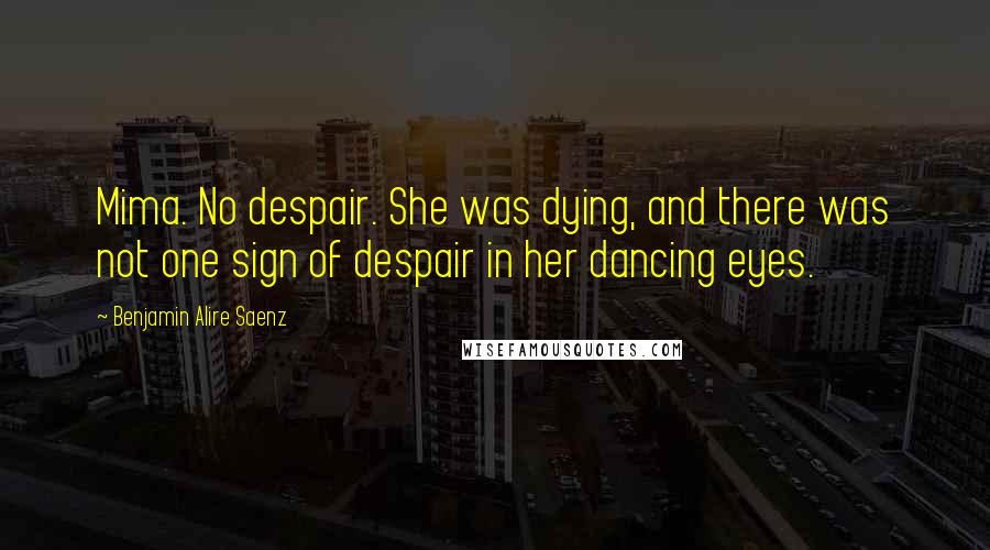 Benjamin Alire Saenz quotes: Mima. No despair. She was dying, and there was not one sign of despair in her dancing eyes.