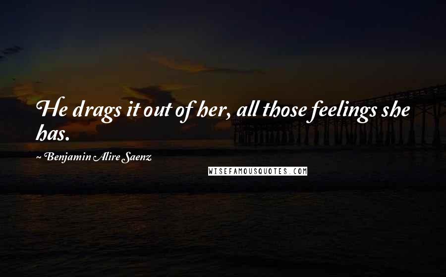 Benjamin Alire Saenz quotes: He drags it out of her, all those feelings she has.