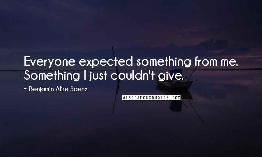 Benjamin Alire Saenz quotes: Everyone expected something from me. Something I just couldn't give.