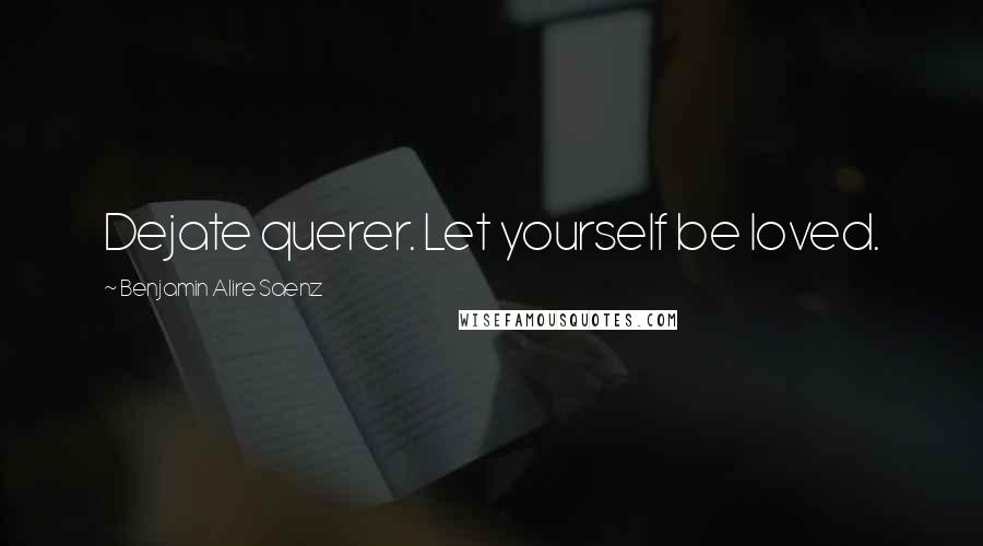 Benjamin Alire Saenz quotes: Dejate querer. Let yourself be loved.