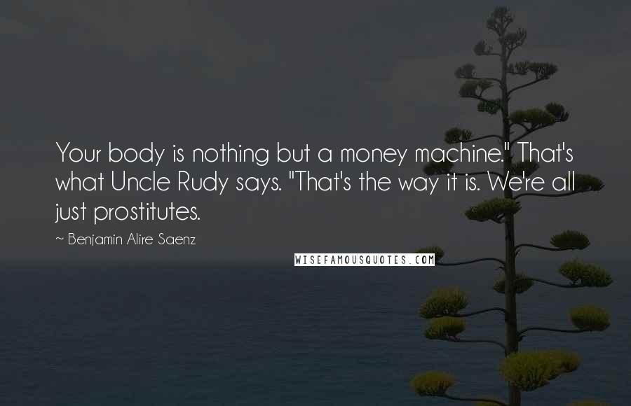 Benjamin Alire Saenz quotes: Your body is nothing but a money machine." That's what Uncle Rudy says. "That's the way it is. We're all just prostitutes.