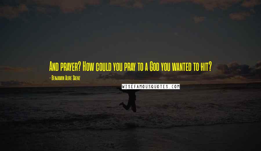 Benjamin Alire Saenz quotes: And prayer? How could you pray to a God you wanted to hit?