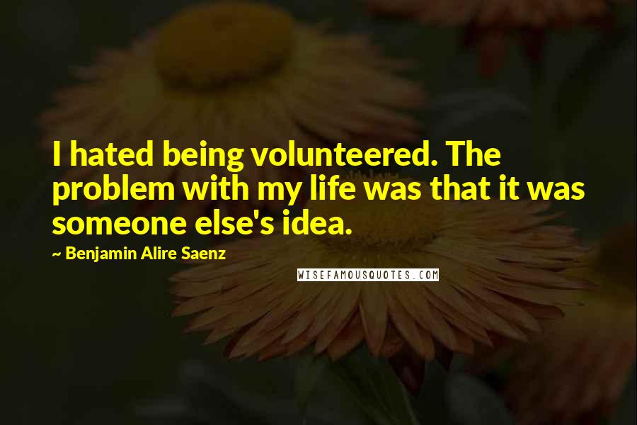 Benjamin Alire Saenz quotes: I hated being volunteered. The problem with my life was that it was someone else's idea.