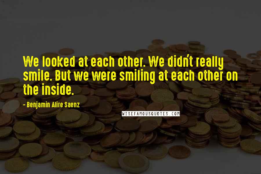Benjamin Alire Saenz quotes: We looked at each other. We didn't really smile. But we were smiling at each other on the inside.