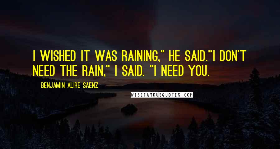 Benjamin Alire Saenz quotes: I wished it was raining," he said."I don't need the rain," I said. "I need you.