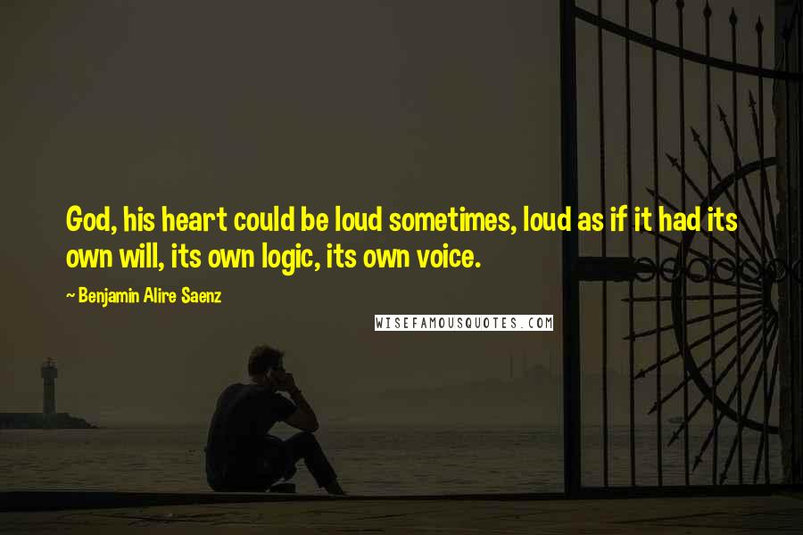 Benjamin Alire Saenz quotes: God, his heart could be loud sometimes, loud as if it had its own will, its own logic, its own voice. Benjamin Alire Saenz quotes: God, his heart could be loud sometimes, loud as if it had its own will, its own logic, its own voice.