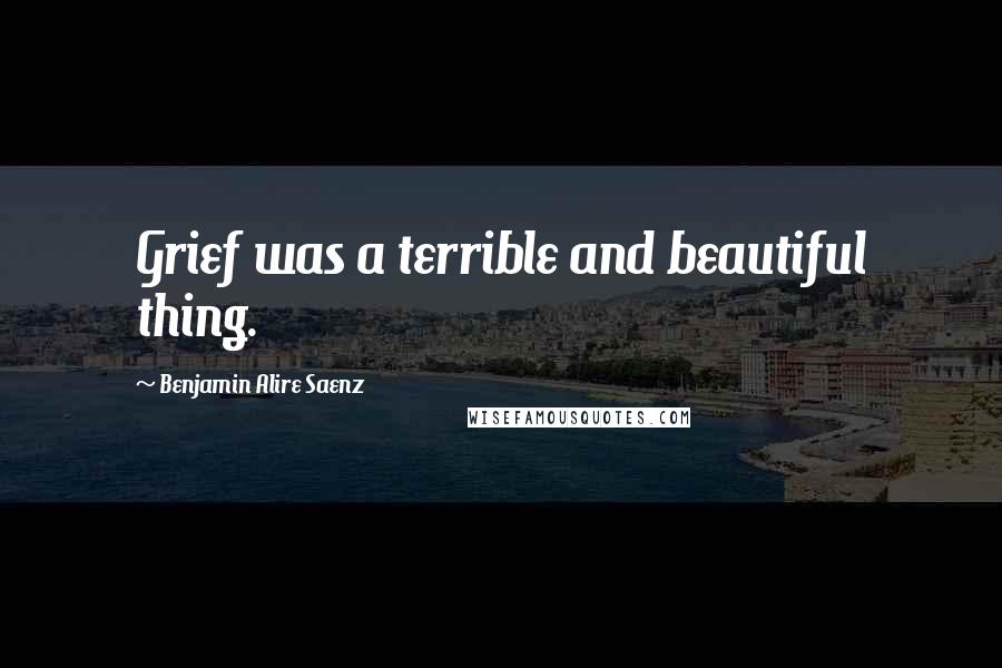 Benjamin Alire Saenz quotes: Grief was a terrible and beautiful thing.