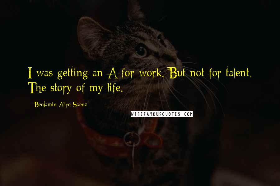 Benjamin Alire Saenz quotes: I was getting an A for work. But not for talent. The story of my life.