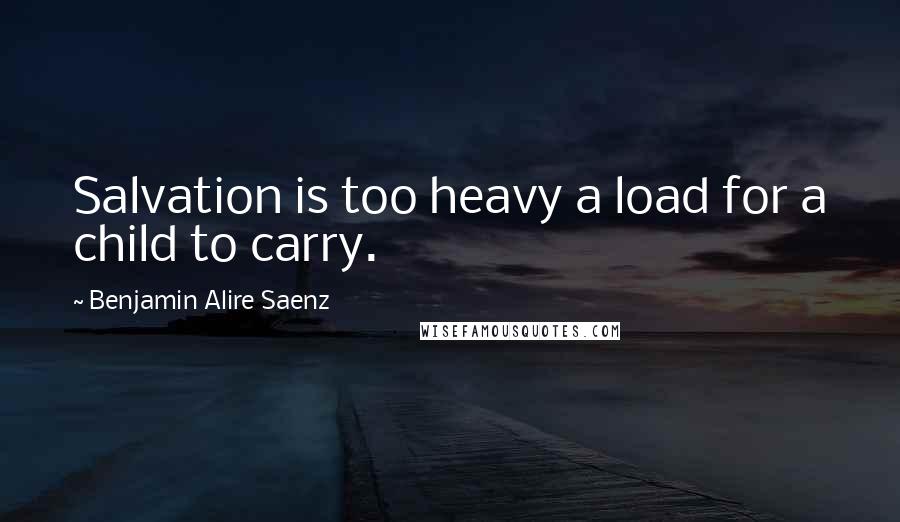 Benjamin Alire Saenz quotes: Salvation is too heavy a load for a child to carry.