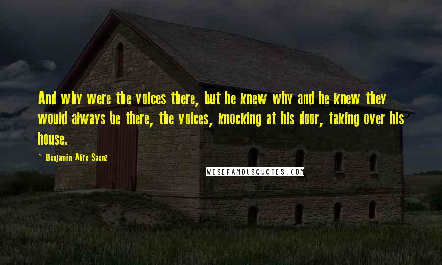 Benjamin Alire Saenz quotes: And why were the voices there, but he knew why and he knew they would always be there, the voices, knocking at his door, taking over his house.