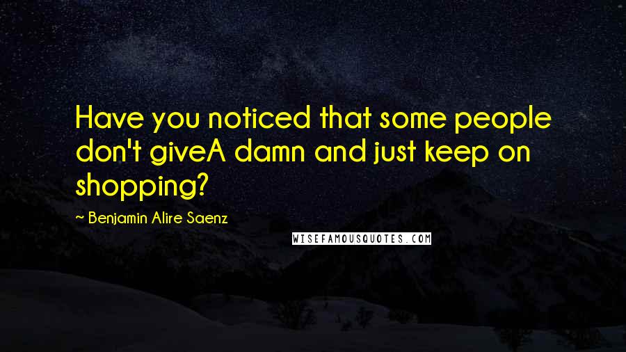 Benjamin Alire Saenz quotes: Have you noticed that some people don't giveA damn and just keep on shopping?