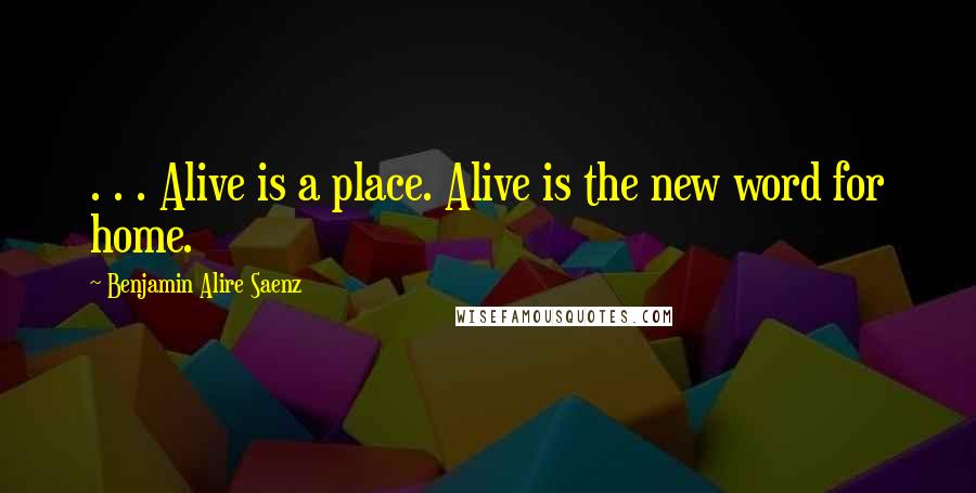 Benjamin Alire Saenz quotes: . . . Alive is a place. Alive is the new word for home.