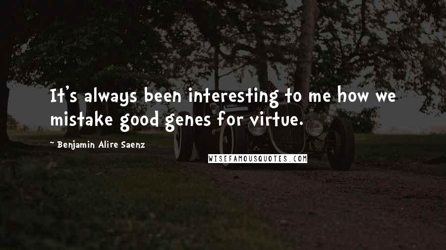 Benjamin Alire Saenz quotes: It's always been interesting to me how we mistake good genes for virtue.