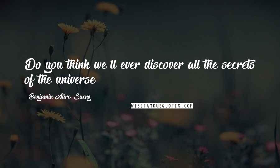 Benjamin Alire Saenz quotes: Do you think we'll ever discover all the secrets of the universe?