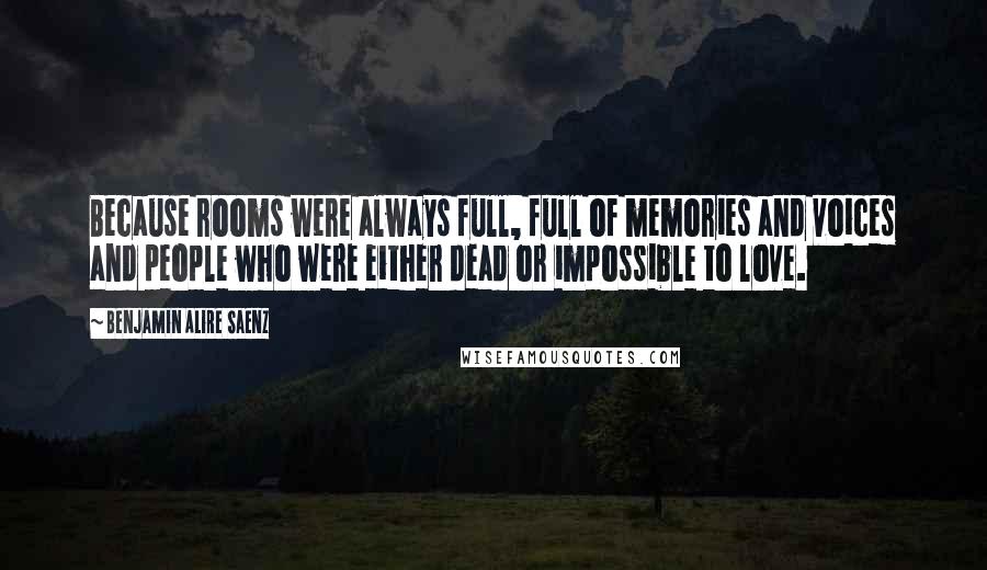 Benjamin Alire Saenz quotes: Because rooms were always full, full of memories and voices and people who were either dead or impossible to love. Benjamin Alire Saenz quotes: Because rooms were always full, full of memories and voices and people who were either dead or impossible to love.