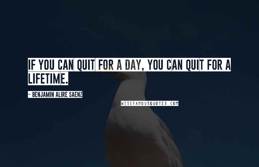Benjamin Alire Saenz quotes: If you can quit for a day, you can quit for a lifetime.