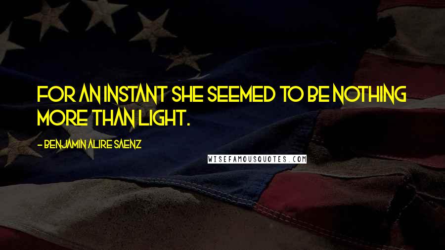 Benjamin Alire Saenz quotes: For an instant she seemed to be nothing more than light.