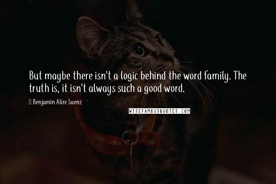 Benjamin Alire Saenz quotes: But maybe there isn't a logic behind the word family. The truth is, it isn't always such a good word.