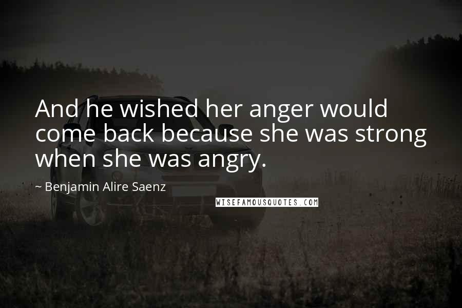 Benjamin Alire Saenz quotes: And he wished her anger would come back because she was strong when she was angry.