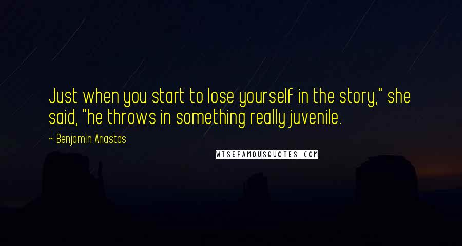 Benjamin Anastas quotes: Just when you start to lose yourself in the story," she said, "he throws in something really juvenile.