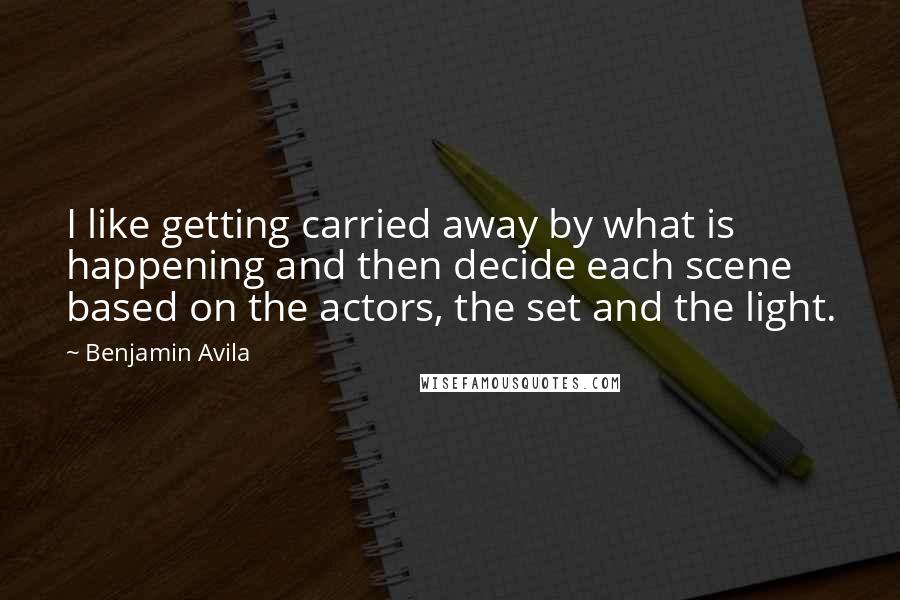 Benjamin Avila quotes: I like getting carried away by what is happening and then decide each scene based on the actors, the set and the light.