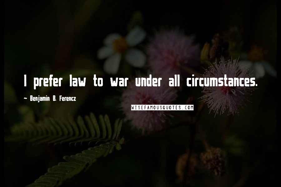 Benjamin B. Ferencz quotes: I prefer law to war under all circumstances.