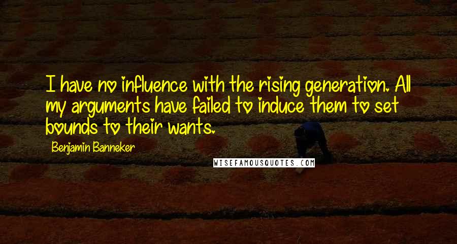 Benjamin Banneker quotes: I have no influence with the rising generation. All my arguments have failed to induce them to set bounds to their wants.