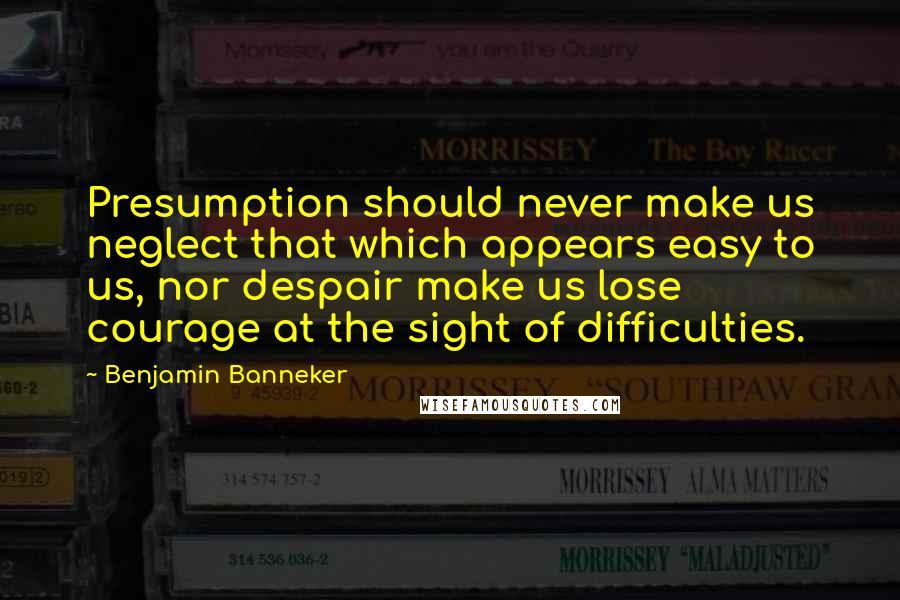 Benjamin Banneker quotes: Presumption should never make us neglect that which appears easy to us, nor despair make us lose courage at the sight of difficulties. Benjamin Banneker quotes: Presumption should never make us neglect that which appears easy to us, nor despair make us lose courage at the sight of difficulties.