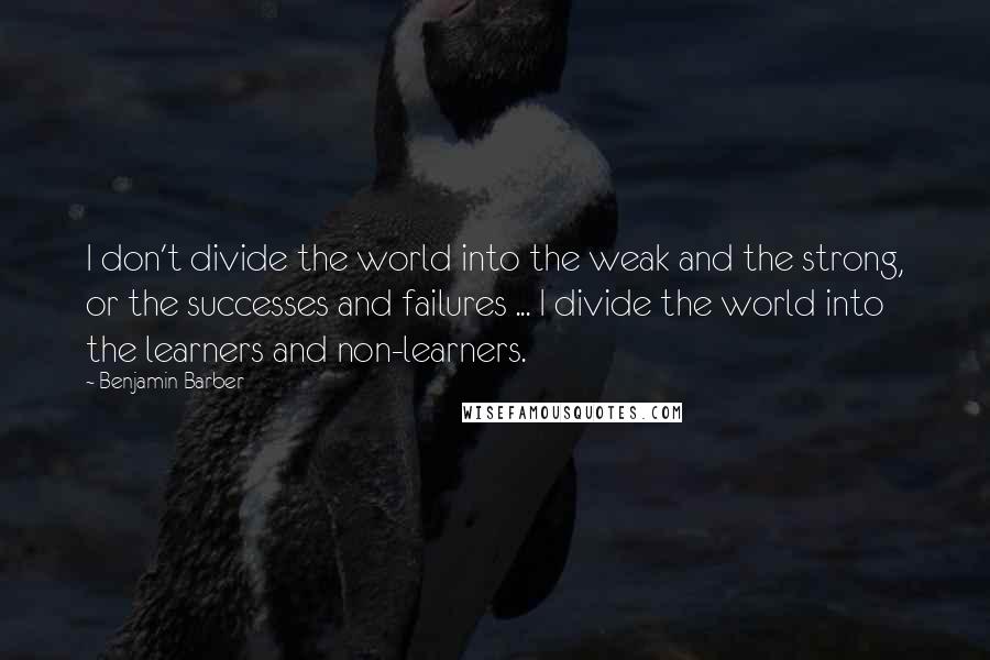 Benjamin Barber quotes: I don't divide the world into the weak and the strong, or the successes and failures ... I divide the world into the learners and non-learners.