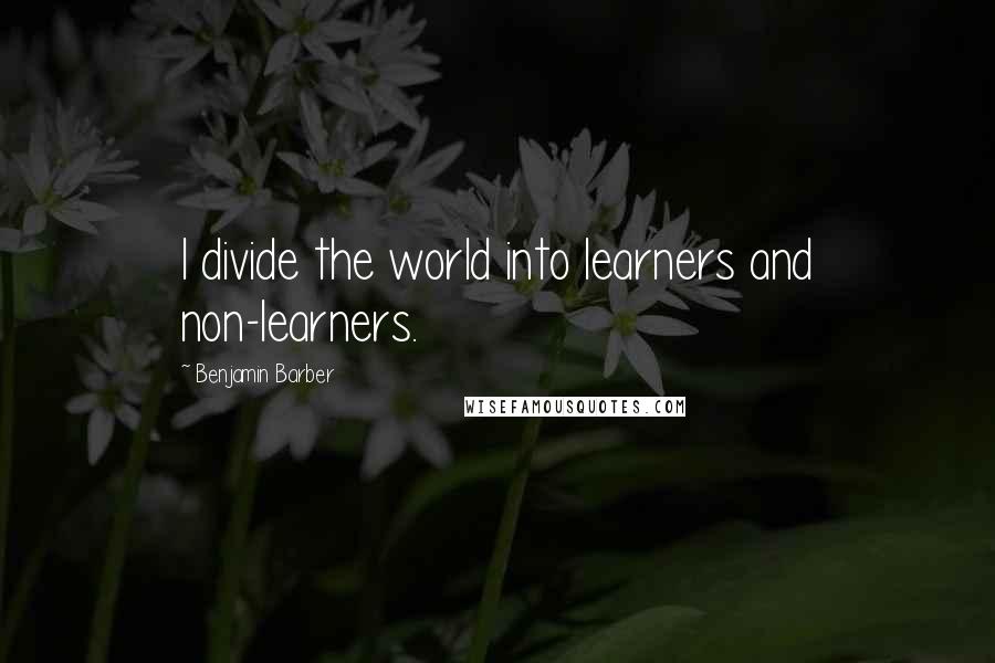 Benjamin Barber quotes: I divide the world into learners and non-learners.