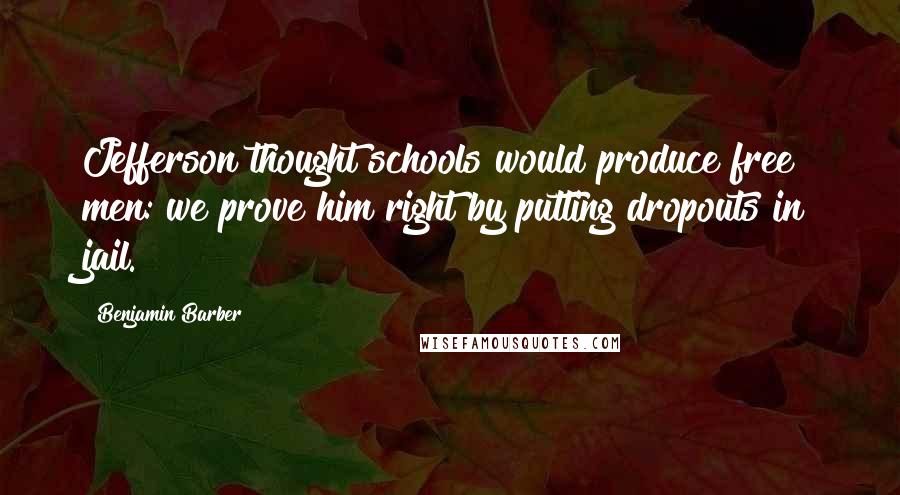 Benjamin Barber quotes: Jefferson thought schools would produce free men: we prove him right by putting dropouts in jail.