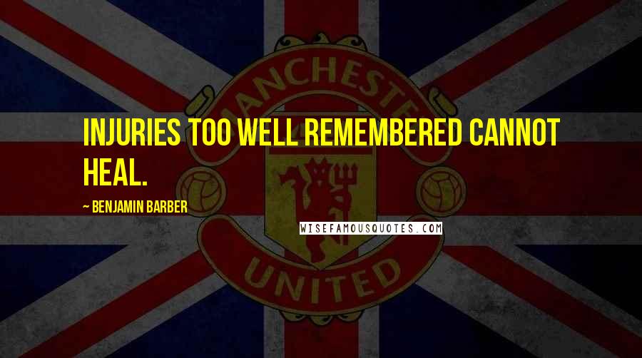 Benjamin Barber quotes: Injuries too well remembered cannot heal.