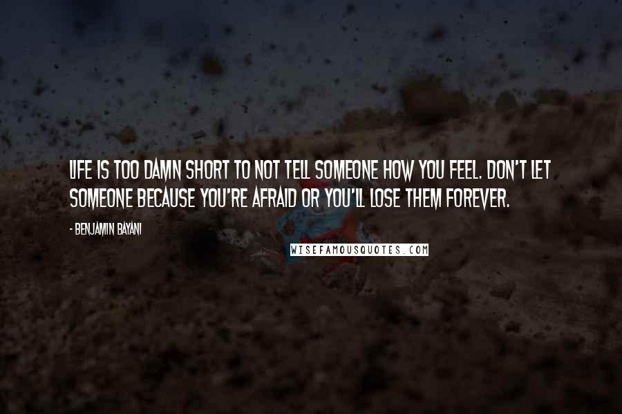 Benjamin Bayani quotes: Life is too damn short to not tell someone how you feel. Don't let someone because you're afraid or you'll lose them forever.