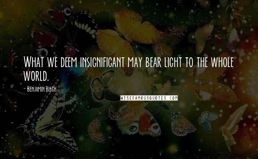 Benjamin Blech quotes: What we deem insignificant may bear light to the whole world.