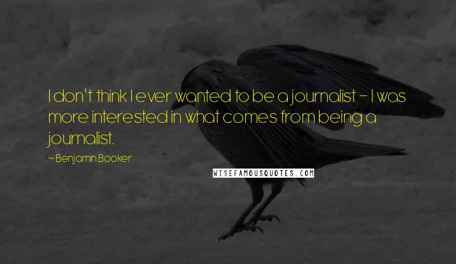 Benjamin Booker quotes: I don't think I ever wanted to be a journalist - I was more interested in what comes from being a journalist.