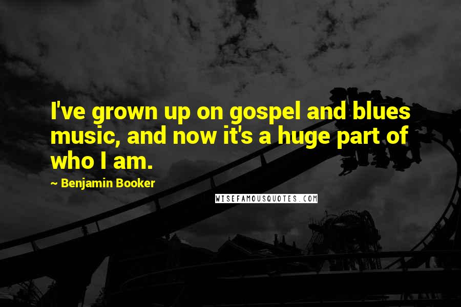 Benjamin Booker quotes: I've grown up on gospel and blues music, and now it's a huge part of who I am.