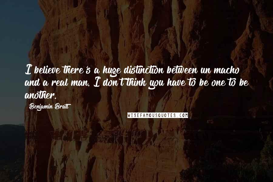 Benjamin Bratt quotes: I believe there's a huge distinction between un macho and a real man. I don't think you have to be one to be another.