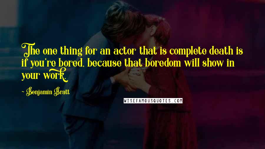 Benjamin Bratt quotes: The one thing for an actor that is complete death is if you're bored, because that boredom will show in your work. Benjamin Bratt quotes: The one thing for an actor that is complete death is if you're bored, because that boredom will show in your work.