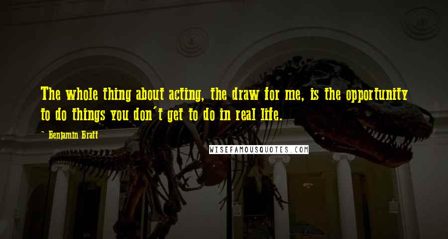 Benjamin Bratt quotes: The whole thing about acting, the draw for me, is the opportunity to do things you don't get to do in real life. Benjamin Bratt quotes: The whole thing about acting, the draw for me, is the opportunity to do things you don't get to do in real life.