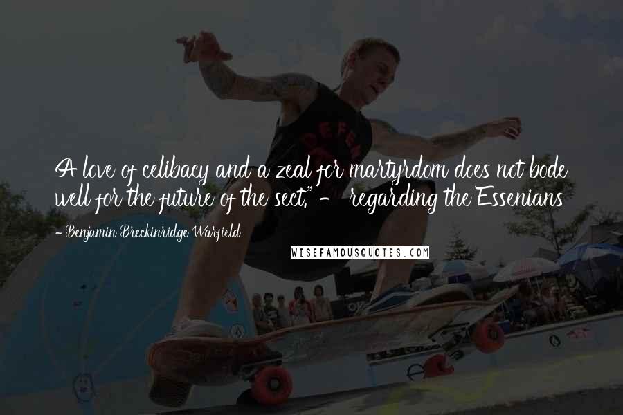Benjamin Breckinridge Warfield quotes: A love of celibacy and a zeal for martyrdom does not bode well for the future of the sect." - regarding the Essenians