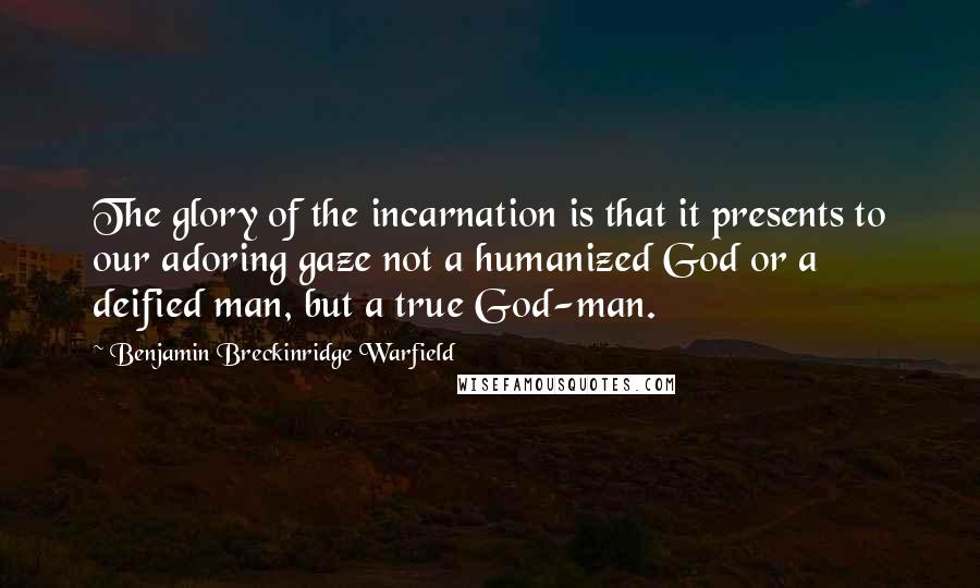 Benjamin Breckinridge Warfield quotes: The glory of the incarnation is that it presents to our adoring gaze not a humanized God or a deified man, but a true God-man.