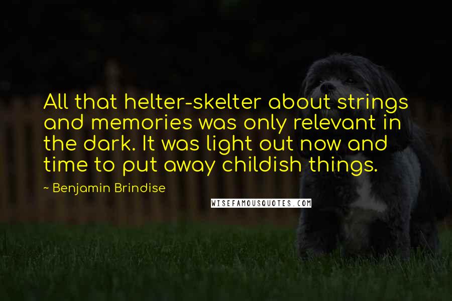 Benjamin Brindise quotes: All that helter-skelter about strings and memories was only relevant in the dark. It was light out now and time to put away childish things. Benjamin Brindise quotes: All that helter-skelter about strings and memories was only relevant in the dark. It was light out now and time to put away childish things.