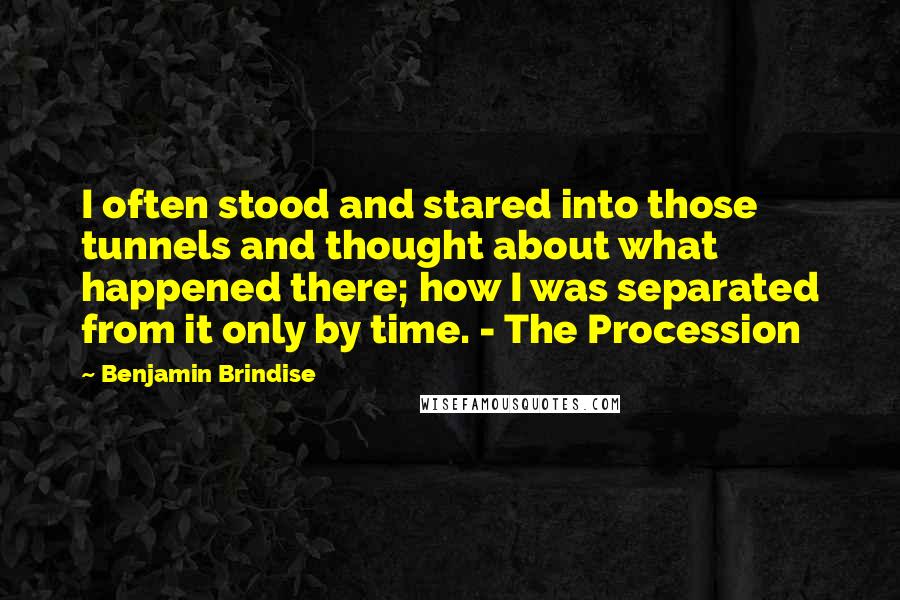 Benjamin Brindise quotes: I often stood and stared into those tunnels and thought about what happened there; how I was separated from it only by time. - The Procession Benjamin Brindise quotes: I often stood and stared into those tunnels and thought about what happened there; how I was separated from it only by time. - The Procession