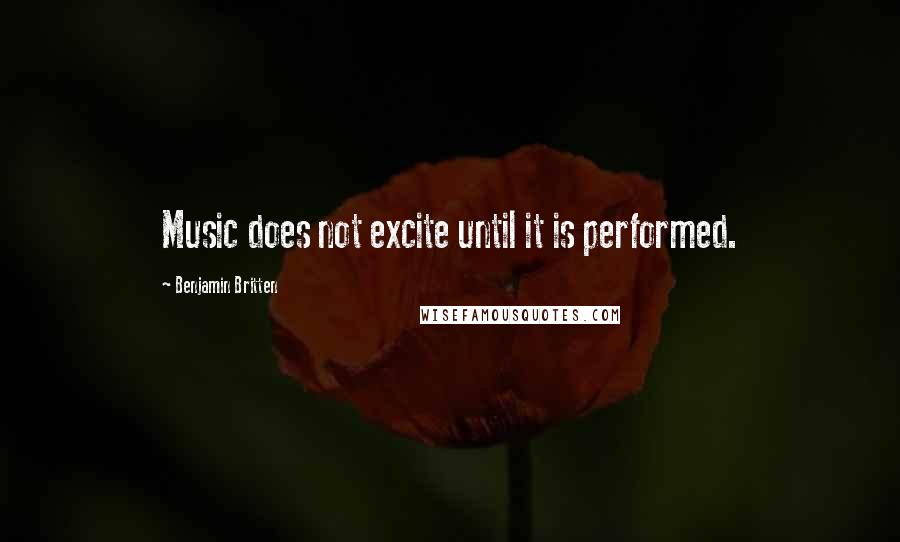 Benjamin Britten quotes: Music does not excite until it is performed.