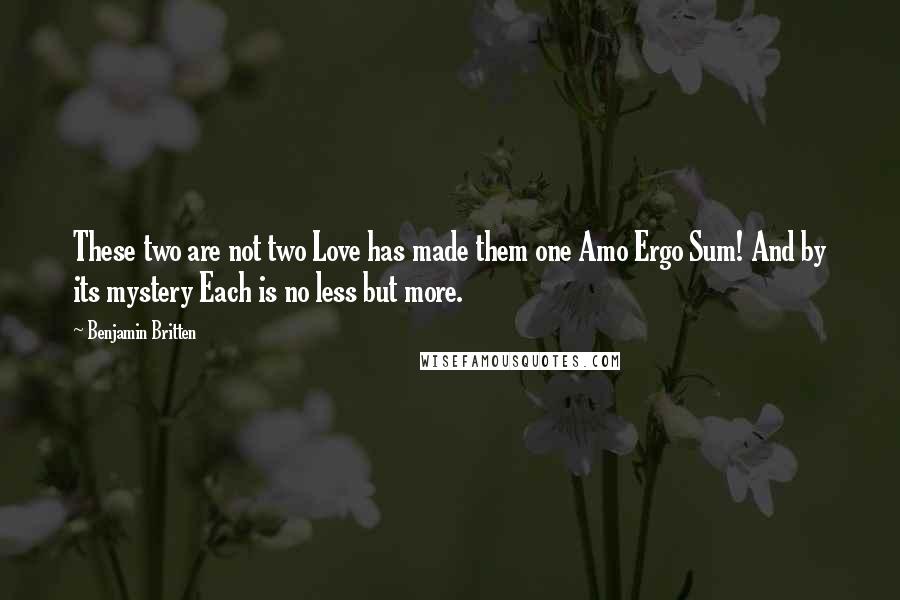 Benjamin Britten quotes: These two are not two Love has made them one Amo Ergo Sum! And by its mystery Each is no less but more.