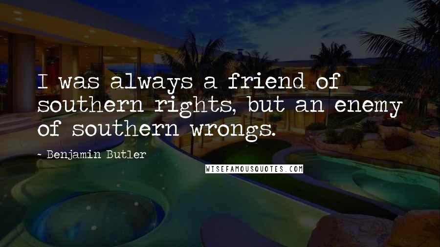 Benjamin Butler quotes: I was always a friend of southern rights, but an enemy of southern wrongs.