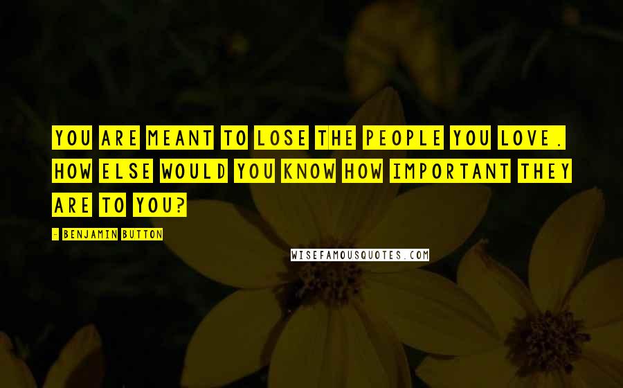 Benjamin Button quotes: You are meant to lose the people you love. How else would you know how important they are to you?